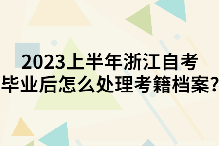 2023上半年浙江自考畢業后怎么處理考籍檔案?.jpg