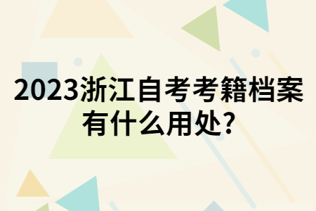 2023浙江自考考籍檔案有什么用處?.jpg 2023浙江自考考籍檔案有什么用處?.jpg