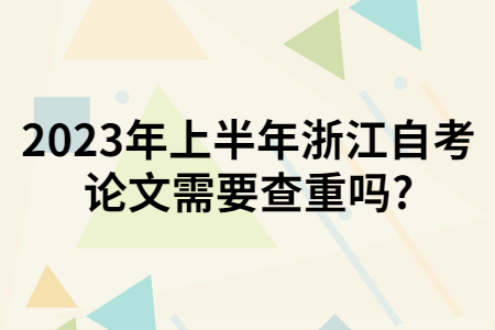 2023年上半年浙江自考論文需要查重嗎?.jpg