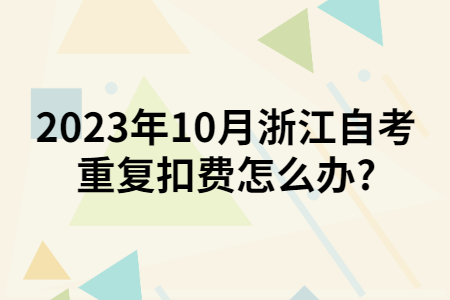 2023年10月浙江自考重復扣費怎么辦?.jpg 2023年10月浙江自考重復扣費怎么辦?.jpg