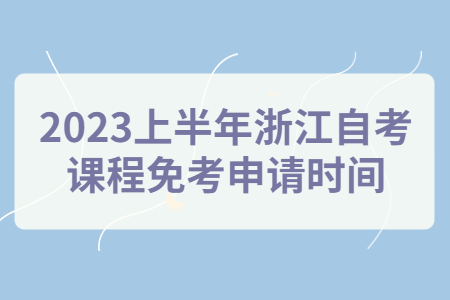 2023上半年浙江自考課程免考申請時間.jpg 2023上半年浙江自考課程免考申請時間.jpg