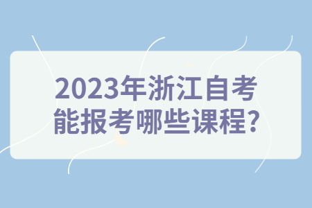 2023年浙江自考能報考哪些課程?.jpg