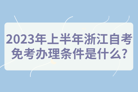2023年上半年浙江自考免考辦理條件是什么?.jpg 2023年上半年浙江自考免考辦理條件是什么?.jpg