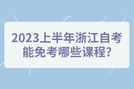 2023上半年浙江自考能免考哪些課程?.jpg