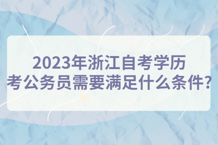 2023年浙江自考學(xué)歷考公務(wù)員需要滿足什么條件?.jpg