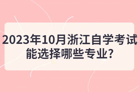 2023年10月浙江自學考試能選擇哪些專業(yè)?.jpg
