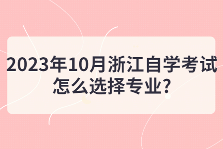 2023年10月浙江自學(xué)考試怎么選擇專業(yè)?.jpg