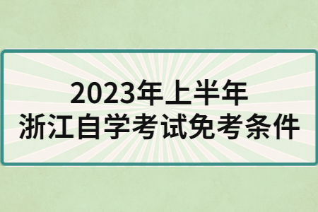 2023年上半年浙江自學考試免考條件.jpg 2023年上半年浙江自學考試免考條件.jpg