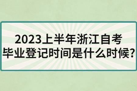 2023上半年浙江自考畢業(yè)登記時間是什么時候?.jpg