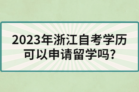 2023年浙江自考學歷可以申請留學嗎?.jpg