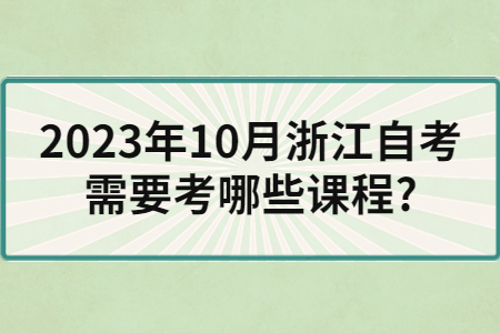 2023年10月浙江自考需要考哪些課程?.jpg