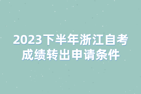 2023下半年浙江自考成績轉出申請條件.jpg