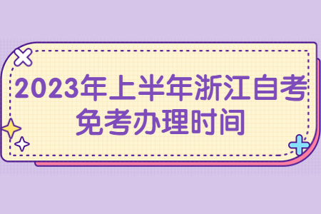 2023年上半年浙江自考免考辦理時間.jpg