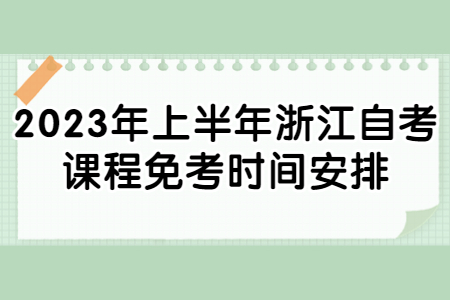 2023年上半年浙江自考課程免考時間安排.jpg 2023年上半年浙江自考課程免考時間安排.jpg