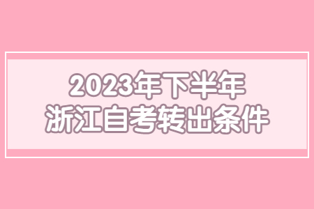 2023年下半年浙江自考轉(zhuǎn)出條件.jpg