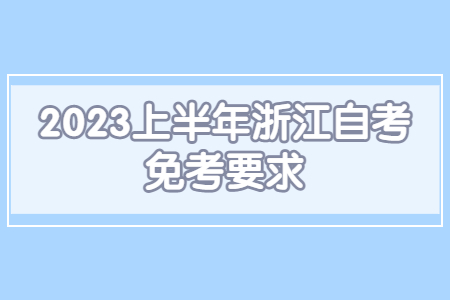 2023上半年浙江自考免考要求.jpg 2023上半年浙江自考免考要求.jpg