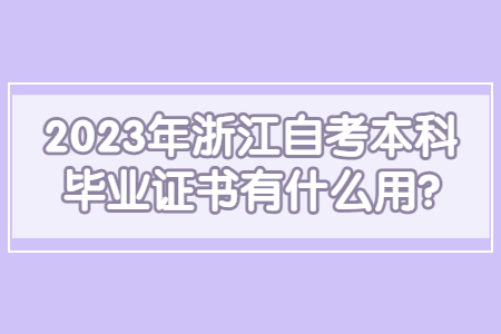 2023年浙江自考本科畢業證書有什么用?.jpg 2023年浙江自考本科畢業證書有什么用?.jpg