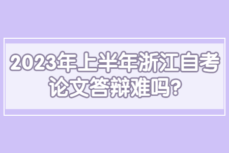 2023年上半年浙江自考論文答辯難嗎?.jpg 2023年上半年浙江自考論文答辯難嗎?.jpg