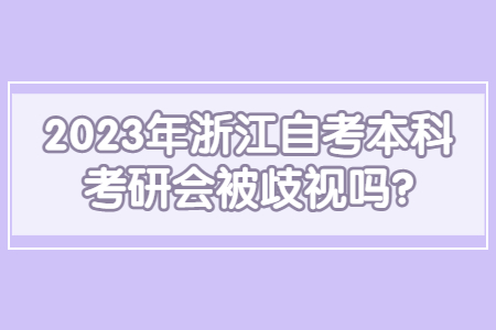 2023年浙江自考本科考研會被歧視嗎?.jpg 2023年浙江自考本科考研會被歧視嗎?.jpg