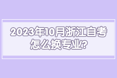 2023年10月浙江自考怎么換專業(yè)?.jpg