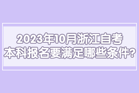 2023年10月浙江自考本科報名要滿足哪些條件?.jpg 2023年10月浙江自考本科報名要滿足哪些條件?.jpg