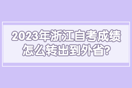 2023年浙江自考成績怎么轉出到外省?.jpg