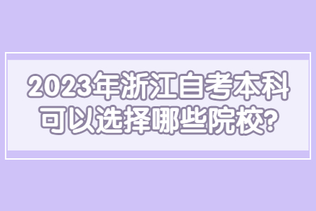 2023年浙江自考本科可以選擇哪些院校?.jpg 2023年浙江自考本科可以選擇哪些院校?.jpg