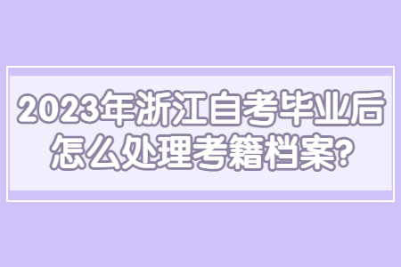 2023年浙江自考畢業(yè)后怎么處理考籍檔案?.jpg 2023年浙江自考畢業(yè)后怎么處理考籍檔案?.jpg