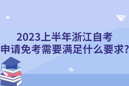 2023上半年浙江自考申請免考需要滿足什么要求?.jpg