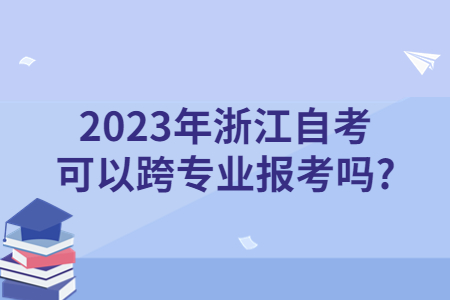 2023年浙江自考可以跨專業報考嗎?.jpg 2023年浙江自考可以跨專業報考嗎?.jpg