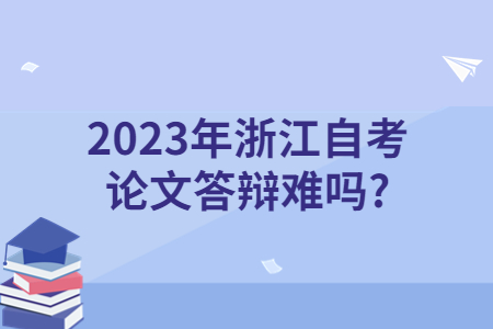 2023年浙江自考論文答辯難嗎?.jpg