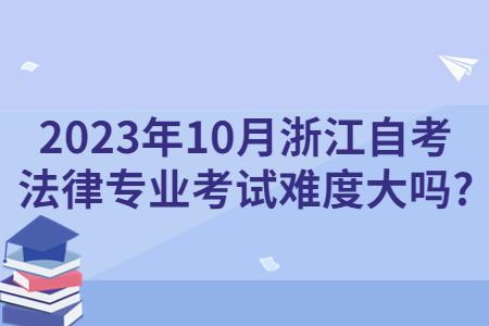 2023年10月浙江自考法律專業考試難度大嗎?.jpg