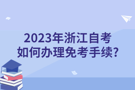 2023年浙江自考如何辦理免考手續(xù)?.jpg 2023年浙江自考如何辦理免考手續(xù)?.jpg