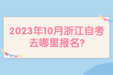 2023年10月浙江自考去哪里報名?.jpg