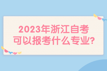 2023年浙江自考可以報考什么專業?.jpg