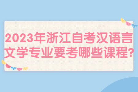2023年浙江自考漢語言文學(xué)專業(yè)要考哪些課程?.jpg