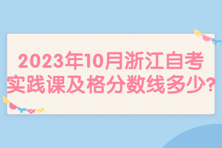 2023年10月浙江自考實(shí)踐課及格分?jǐn)?shù)線多少?.jpg