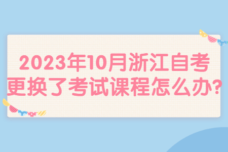 2023年10月浙江自考更換了考試課程怎么辦?.jpg