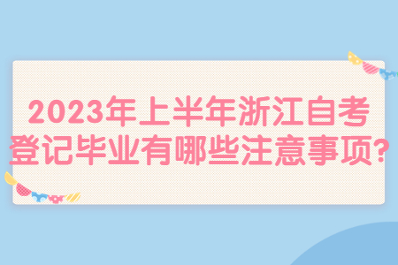 2023年上半年浙江自考登記畢業有哪些注意事項?.jpg