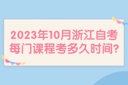 2023年10月浙江自考每門(mén)課程考多久時(shí)間?.jpg