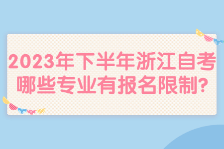 2023年下半年浙江自考哪些專業有報名限制?.jpg 2023年下半年浙江自考哪些專業有報名限制?.jpg