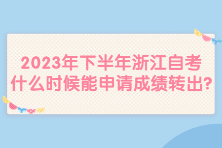 2023年下半年浙江自考什么時候能申請成績轉出?.jpg