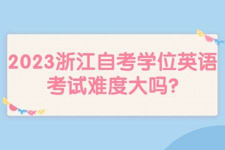 2023浙江自考學(xué)位英語考試難度大嗎?.jpg