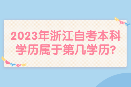 2023年浙江自考本科學歷屬于第幾學歷?.jpg 2023年浙江自考本科學歷屬于第幾學歷?.jpg