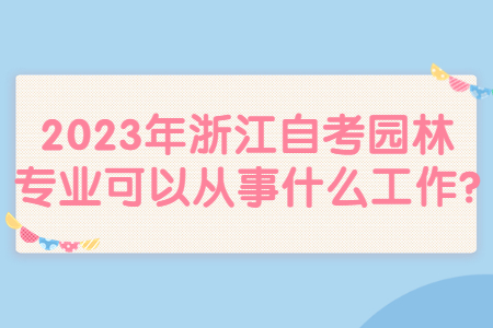 2023年浙江自考園林專業可以從事什么工作?.jpg