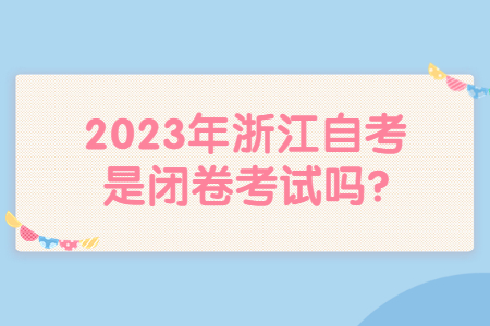 2023年浙江自考是閉卷考試嗎?.jpg 2023年浙江自考是閉卷考試嗎?.jpg