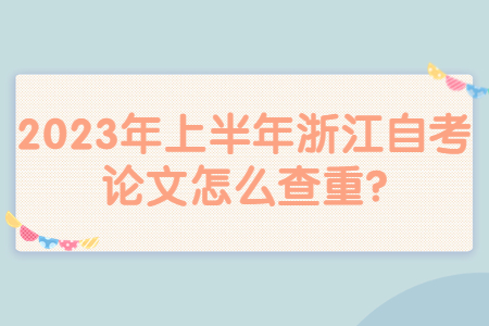 2023年上半年浙江自考論文怎么查重?.jpg 2023年上半年浙江自考論文怎么查重?.jpg