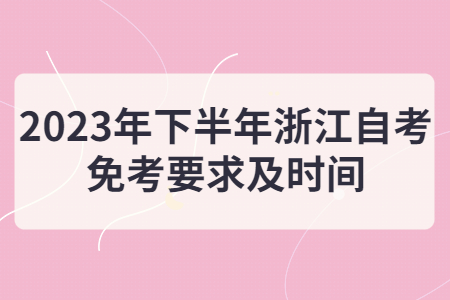 2023年下半年浙江自考免考要求及時(shí)間.jpg