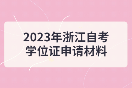 2023年浙江自考學(xué)位證申請材料.jpg