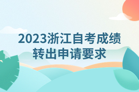 2023浙江自考成績轉出申請要求.jpg 2023浙江自考成績轉出申請要求.jpg